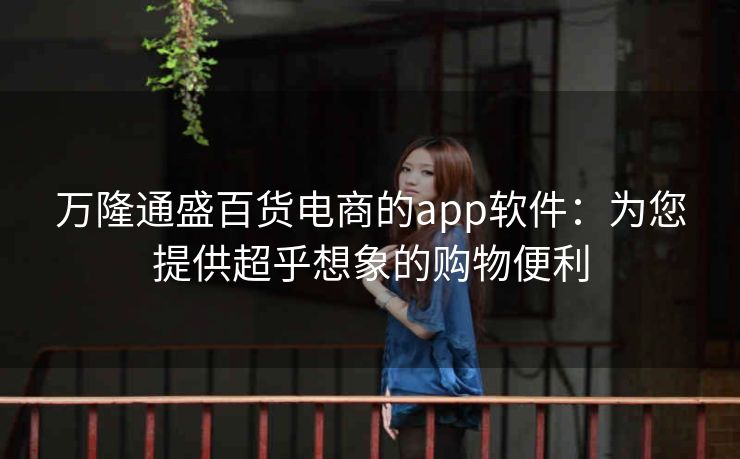 万隆通盛百货电商的app软件：为您提供超乎想象的购物便利