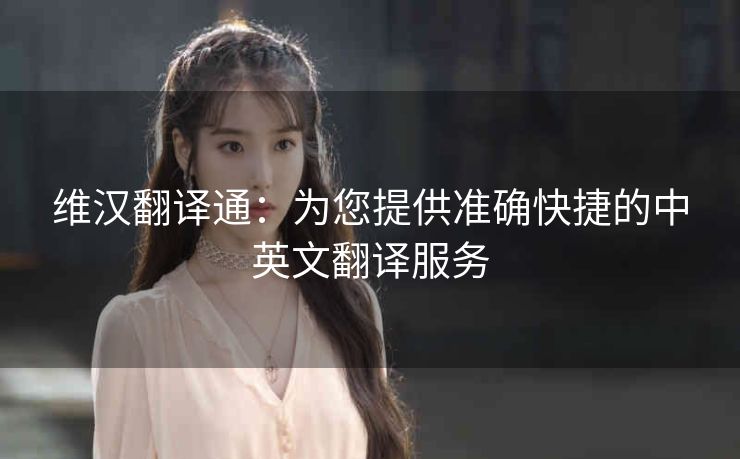 维汉翻译通：为您提供准确快捷的中英文翻译服务