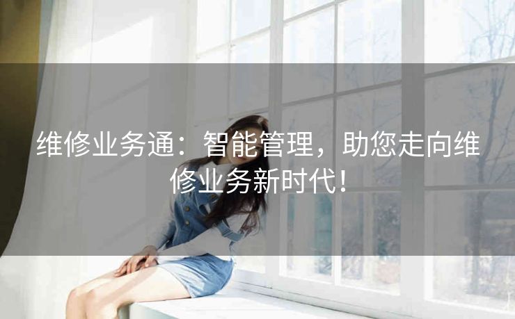 维修业务通：智能管理，助您走向维修业务新时代！