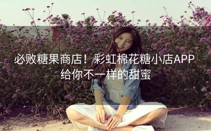 必败糖果商店！彩虹棉花糖小店APP 给你不一样的甜蜜