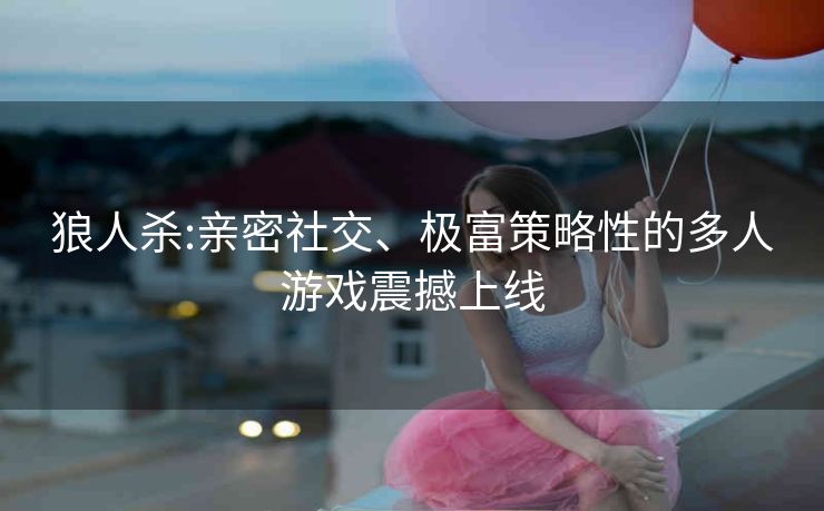 狼人杀:亲密社交、极富策略性的多人游戏震撼上线