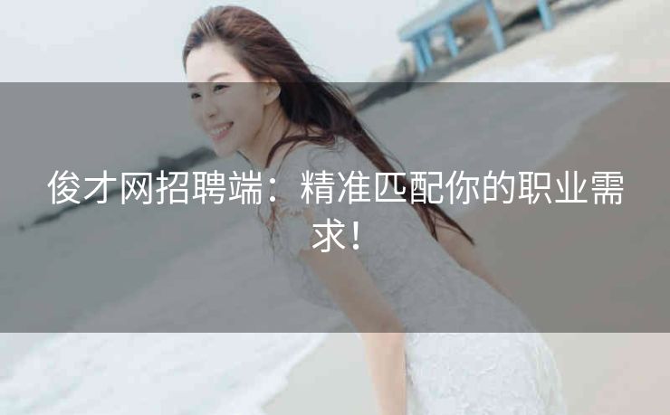 俊才网招聘端：精准匹配你的职业需求！