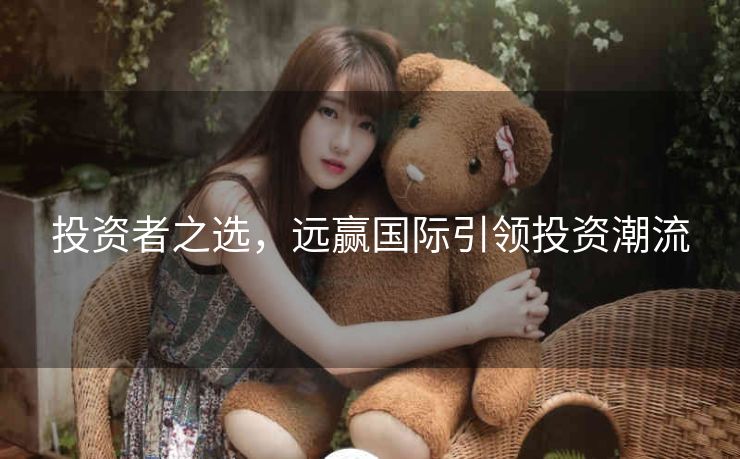 投资者之选，远赢国际引领投资潮流