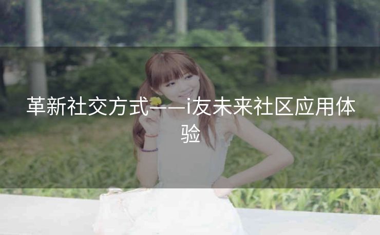 革新社交方式——i友未来社区应用体验