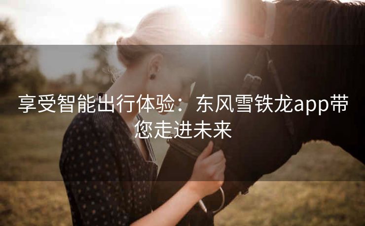 享受智能出行体验：东风雪铁龙app带您走进未来