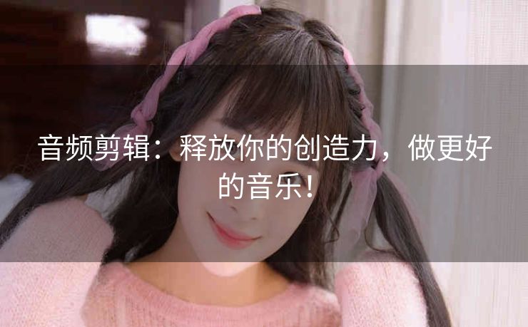 音频剪辑：释放你的创造力，做更好的音乐！