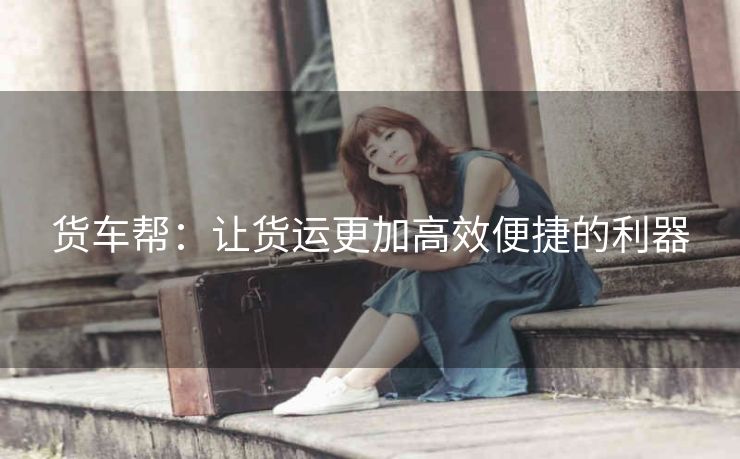 货车帮：让货运更加高效便捷的利器