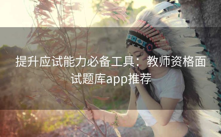 提升应试能力必备工具：教师资格面试题库app推荐
