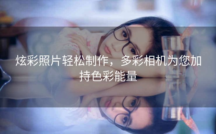 炫彩照片轻松制作，多彩相机为您加持色彩能量