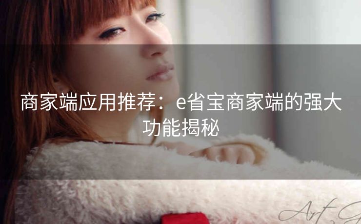 商家端应用推荐：e省宝商家端的强大功能揭秘