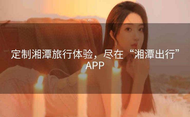 定制湘潭旅行体验，尽在“湘潭出行”APP