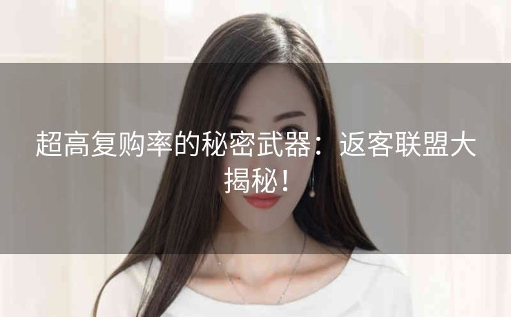 超高复购率的秘密武器：返客联盟大揭秘！