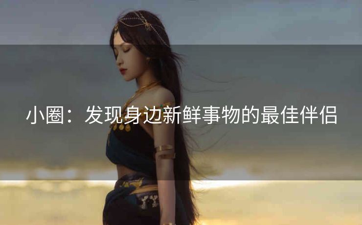 小圈：发现身边新鲜事物的最佳伴侣