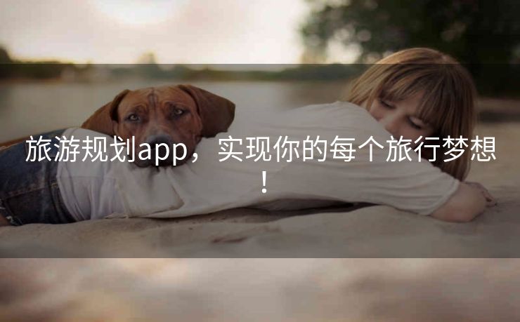 旅游规划app，实现你的每个旅行梦想！