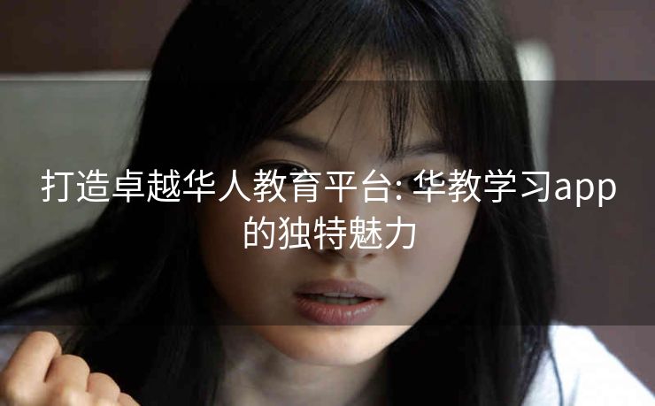 打造卓越华人教育平台: 华教学习app的独特魅力