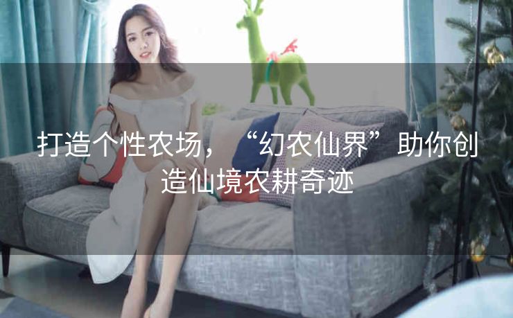 打造个性农场，“幻农仙界”助你创造仙境农耕奇迹