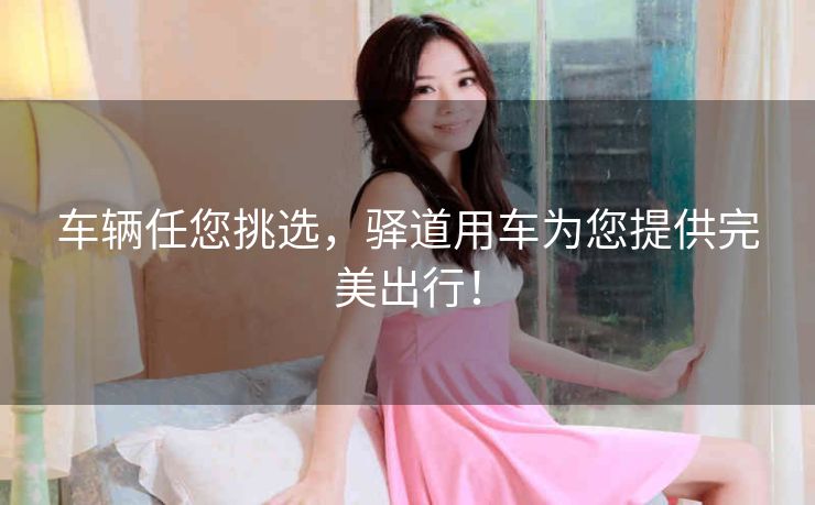 车辆任您挑选，驿道用车为您提供完美出行！