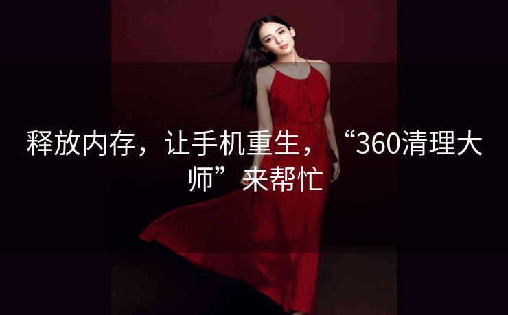 释放内存，让手机重生，“360清理大师”来帮忙