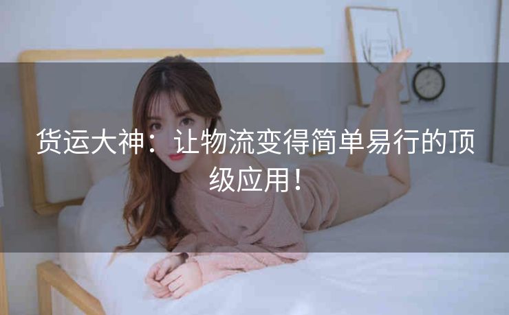 货运大神：让物流变得简单易行的顶级应用！