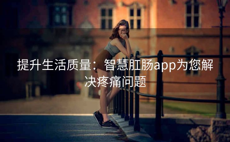 提升生活质量：智慧肛肠app为您解决疼痛问题