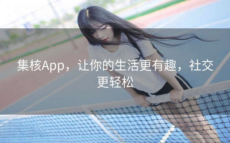 集核App，让你的生活更有趣，社交更轻松