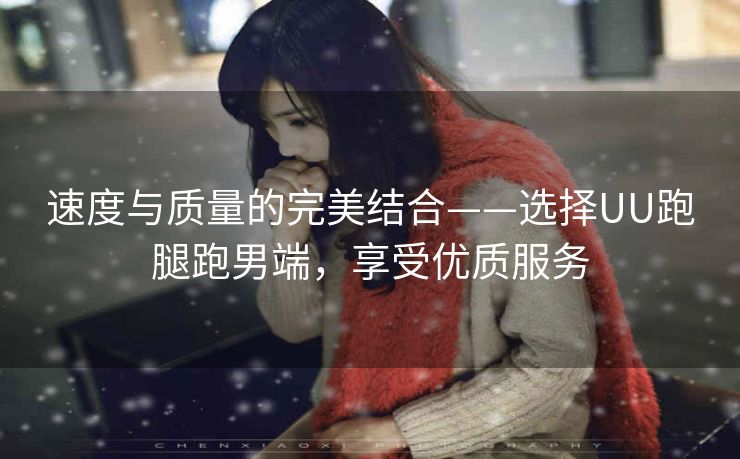 速度与质量的完美结合——选择UU跑腿跑男端，享受优质服务
