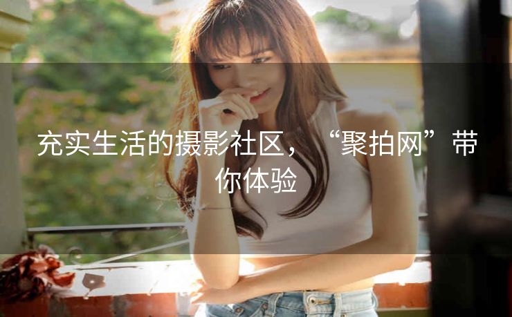 充实生活的摄影社区，“聚拍网”带你体验