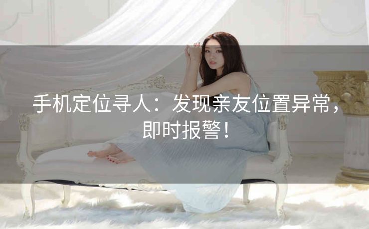 手机定位寻人：发现亲友位置异常，即时报警！