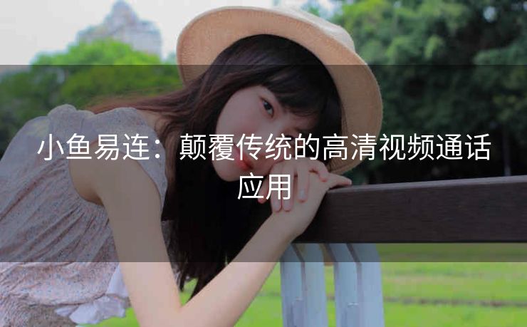 小鱼易连：颠覆传统的高清视频通话应用