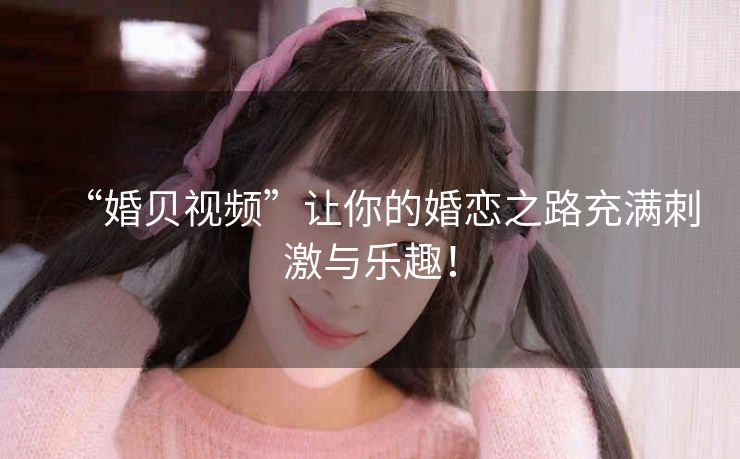 “婚贝视频”让你的婚恋之路充满刺激与乐趣！