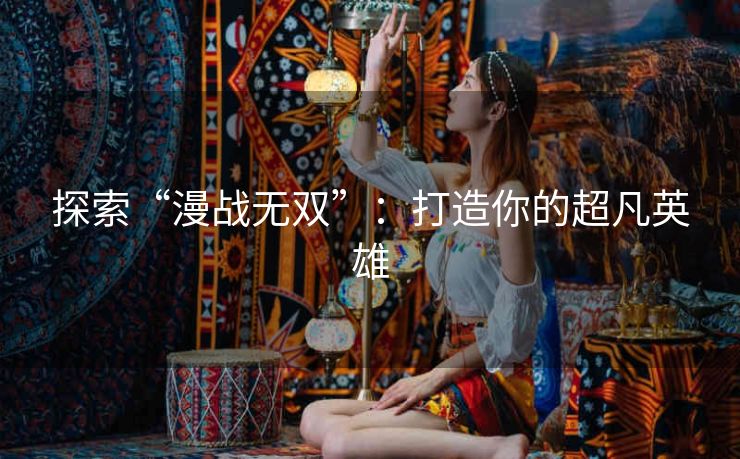 探索“漫战无双”：打造你的超凡英雄