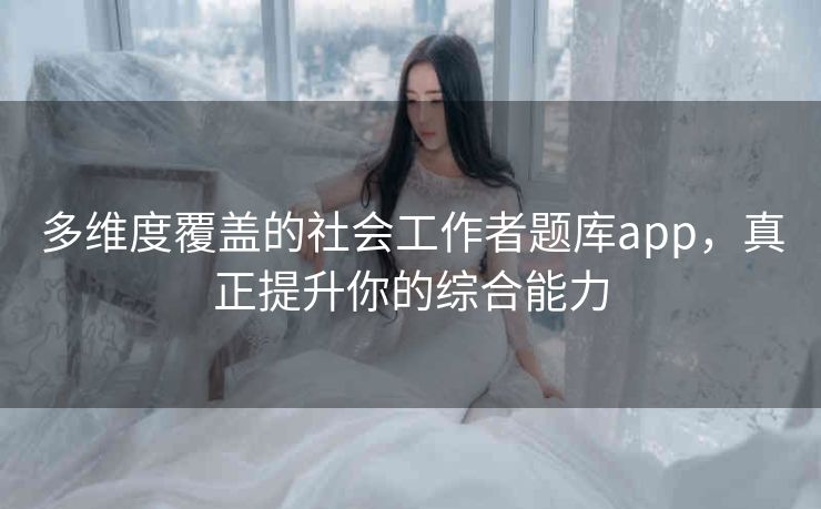 多维度覆盖的社会工作者题库app，真正提升你的综合能力