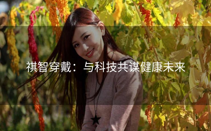 祺智穿戴：与科技共谋健康未来