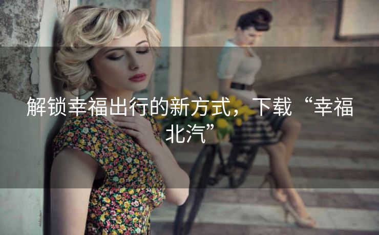 解锁幸福出行的新方式，下载“幸福北汽”