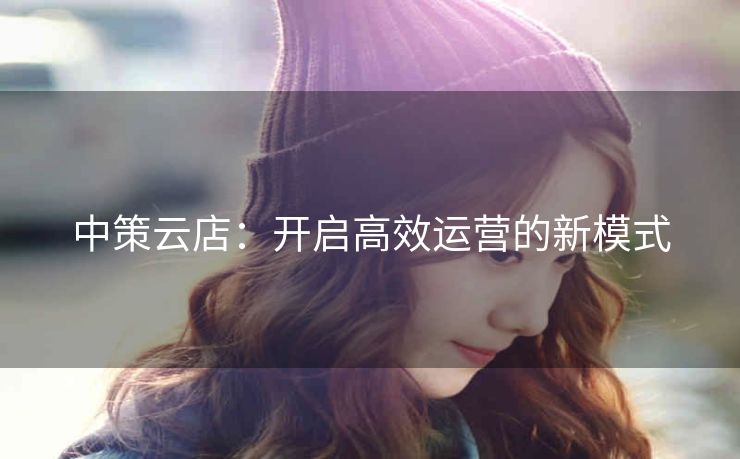 中策云店：开启高效运营的新模式