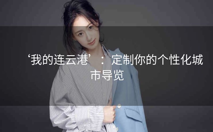 ‘我的连云港’：定制你的个性化城市导览