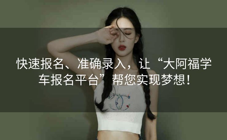 快速报名、准确录入，让“大阿福学车报名平台”帮您实现梦想！