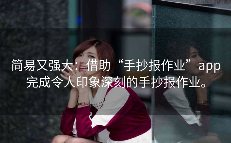简易又强大：借助“手抄报作业”app完成令人印象深刻的手抄报作业。