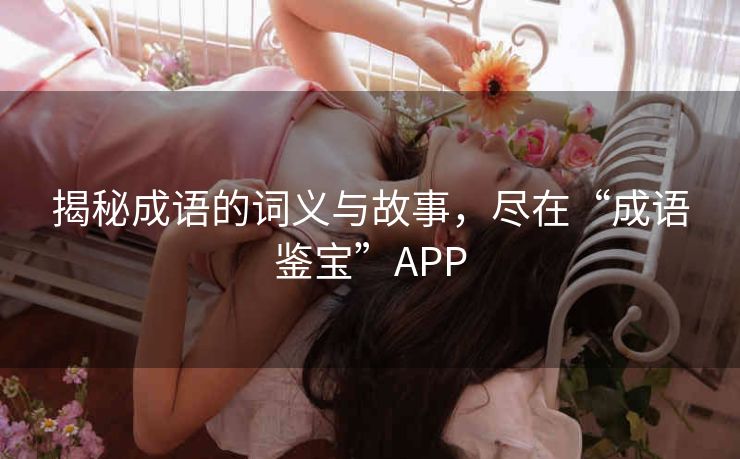 揭秘成语的词义与故事，尽在“成语鉴宝”APP