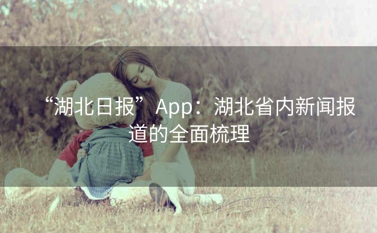 “湖北日报”App：湖北省内新闻报道的全面梳理