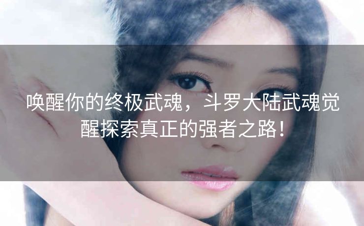 唤醒你的终极武魂，斗罗大陆武魂觉醒探索真正的强者之路！