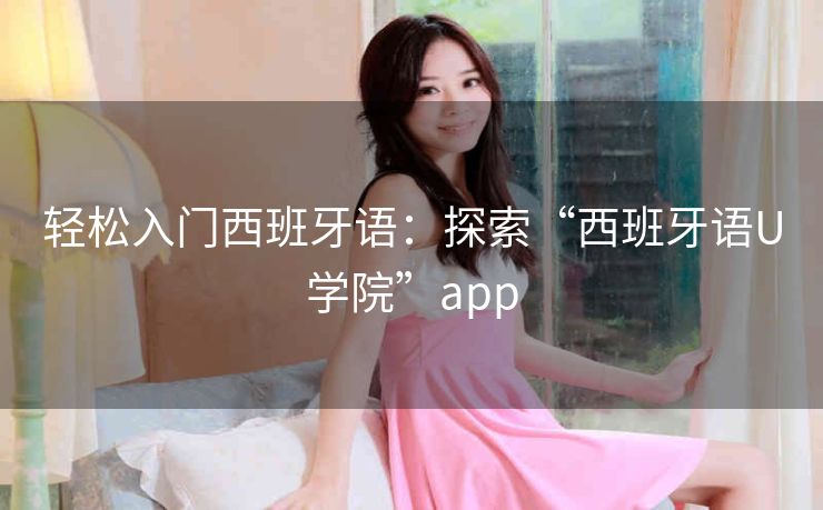 轻松入门西班牙语：探索“西班牙语U学院”app