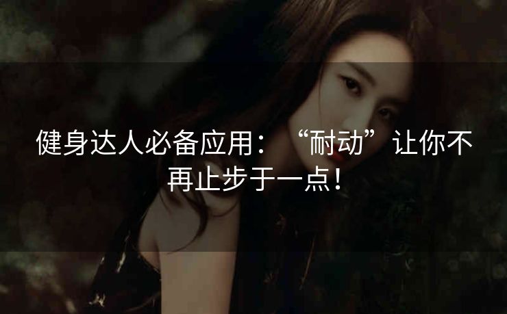 健身达人必备应用：“耐动”让你不再止步于一点！