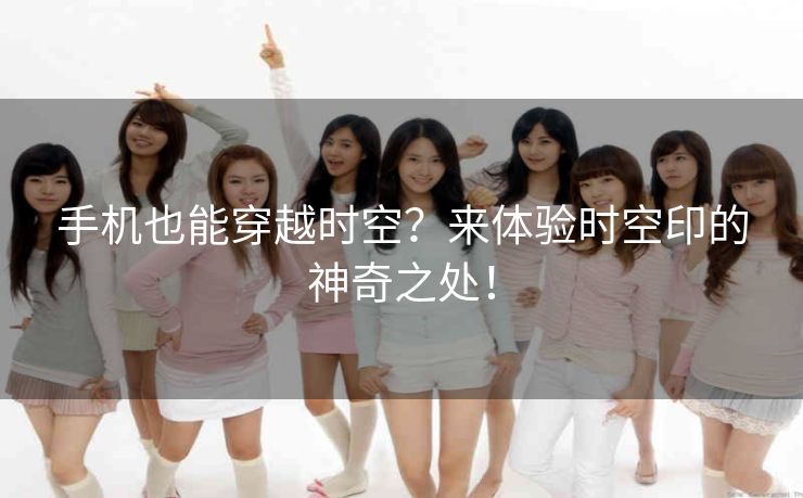 手机也能穿越时空？来体验时空印的神奇之处！