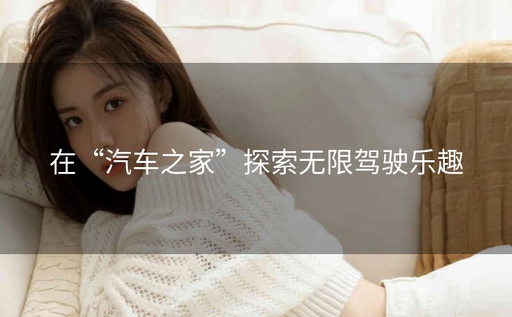 在“汽车之家”探索无限驾驶乐趣