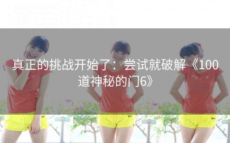 真正的挑战开始了：尝试就破解《100道神秘的门6》
