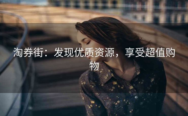 淘券街：发现优质资源，享受超值购物