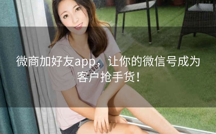 微商加好友app，让你的微信号成为客户抢手货！