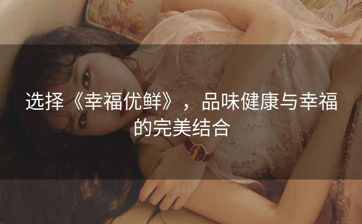 选择《幸福优鲜》，品味健康与幸福的完美结合
