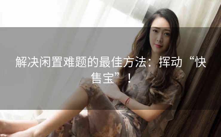 解决闲置难题的最佳方法：挥动“快售宝”！